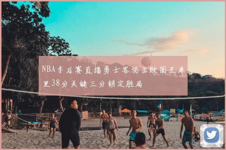 NBA季后赛直播勇士客场击败国王库里38分关键三分锁定胜局
