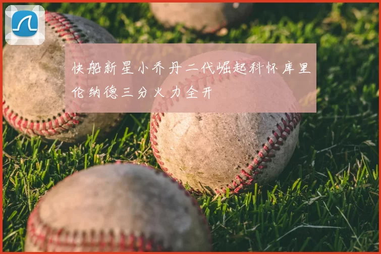快船新星小乔丹二代崛起科怀库里伦纳德三分火力全开