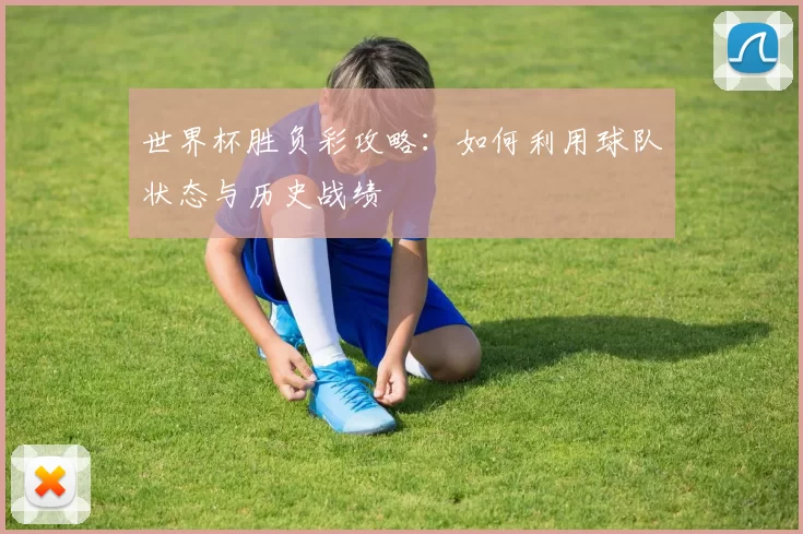 世界杯胜负彩攻略:如何利用球队状态与历史战绩