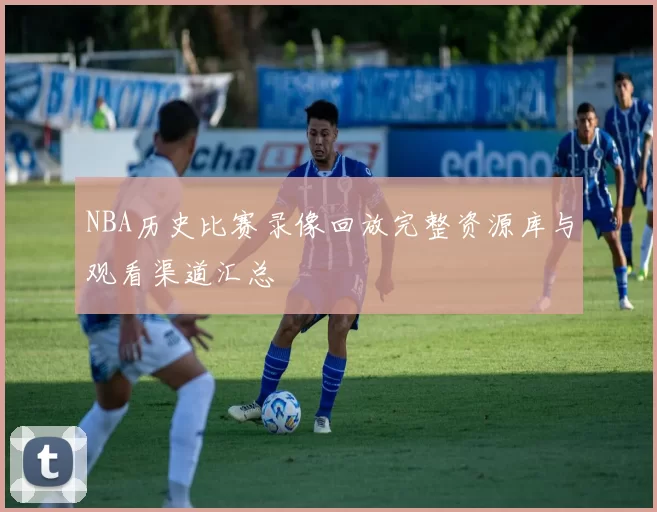 NBA历史比赛录像回放完整资源库与观看渠道汇总