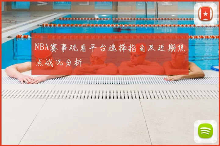 NBA赛事观看平台选择指南及近期焦点战况分析