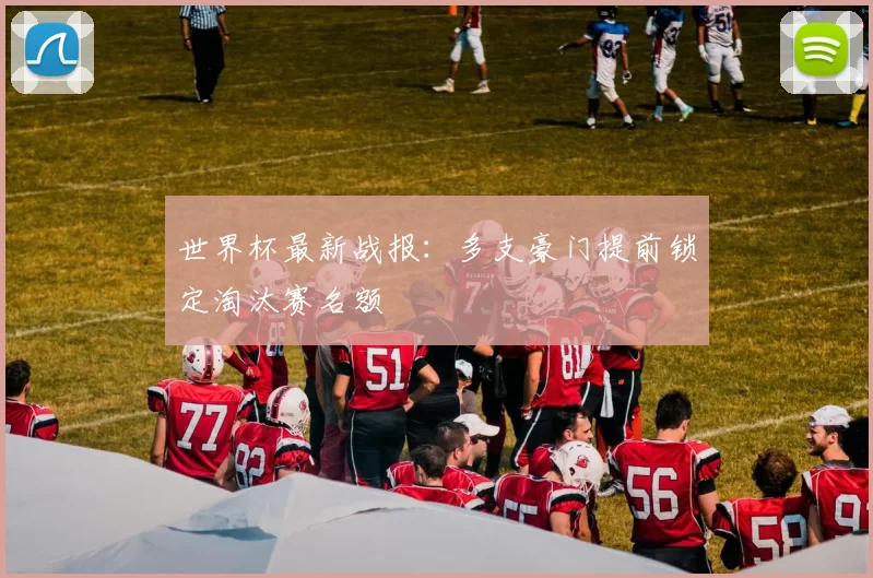 世界杯最新战报:多支豪门提前锁定淘汰赛名额
