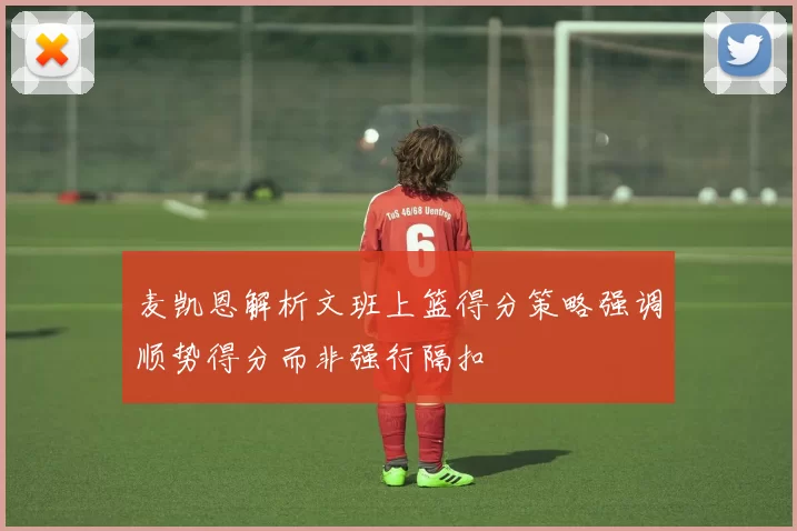 麦凯恩解析文班上篮得分策略强调顺势得分而非强行隔扣