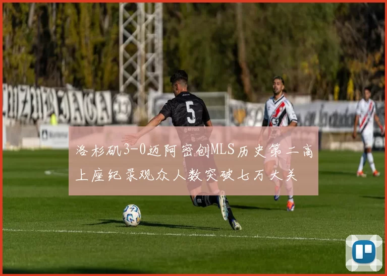 洛杉矶3-0迈阿密创MLS历史第二高上座纪录观众人数突破七万大关