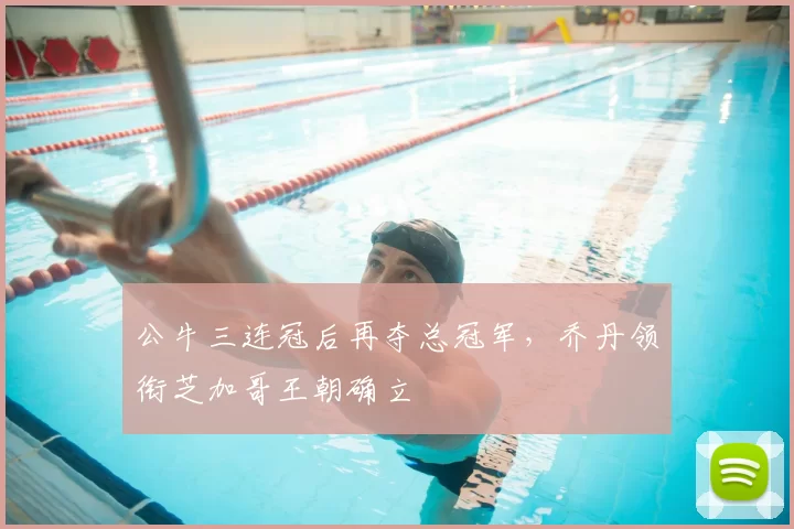 公牛三连冠后再夺总冠军，乔丹领衔芝加哥王朝确立