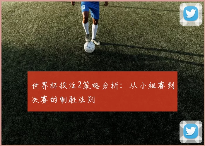 世界杯投注2策略分析:从小组赛到决赛的制胜法则