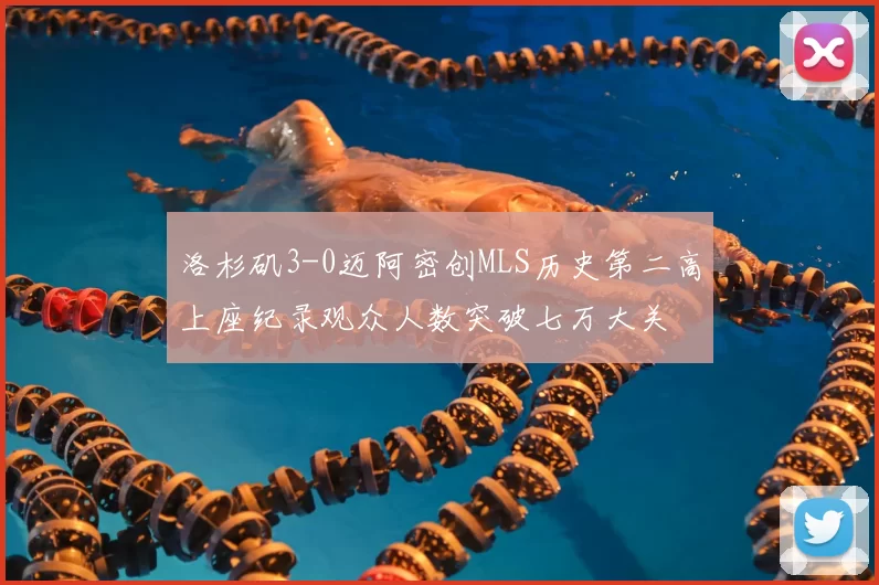洛杉矶3-0迈阿密创MLS历史第二高上座纪录观众人数突破七万大关