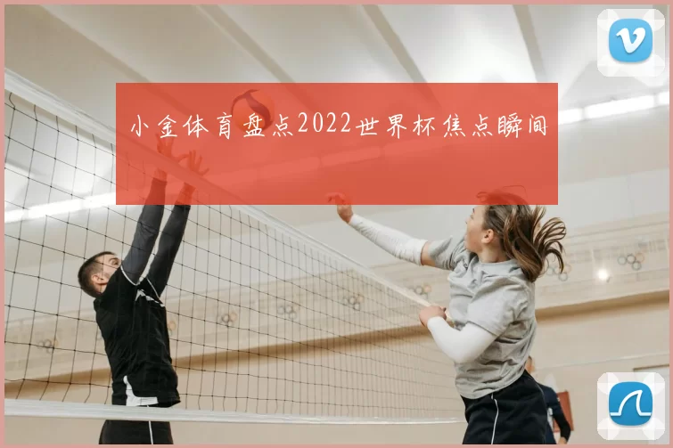 小金体育盘点2022世界杯焦点瞬间