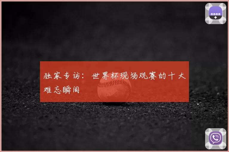 独家专访:世界杯现场观赛的十大难忘瞬间
