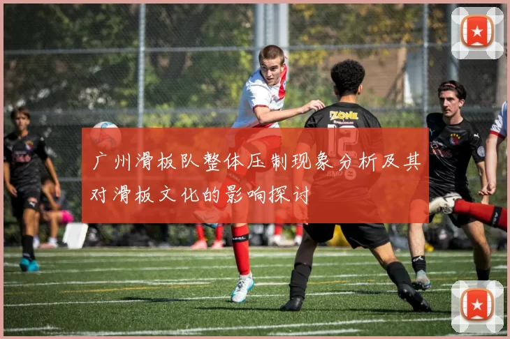 广州滑板队整体压制现象分析及其对滑板文化的影响探讨