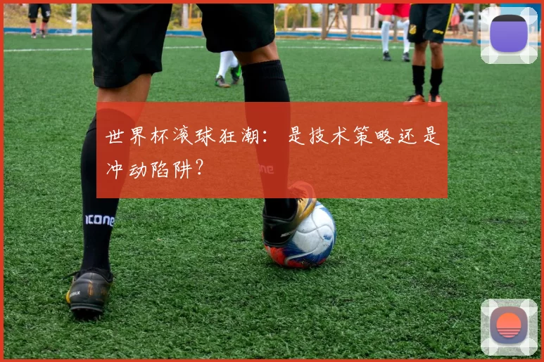 世界杯滚球狂潮:是技术策略还是冲动陷阱?