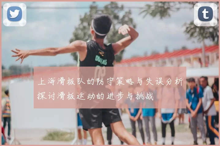 上海滑板队的防守策略与失误分析探讨滑板运动的进步与挑战