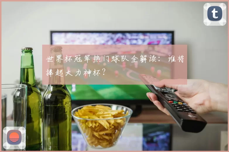 世界杯冠军热门球队全解读：谁将捧起大力神杯？