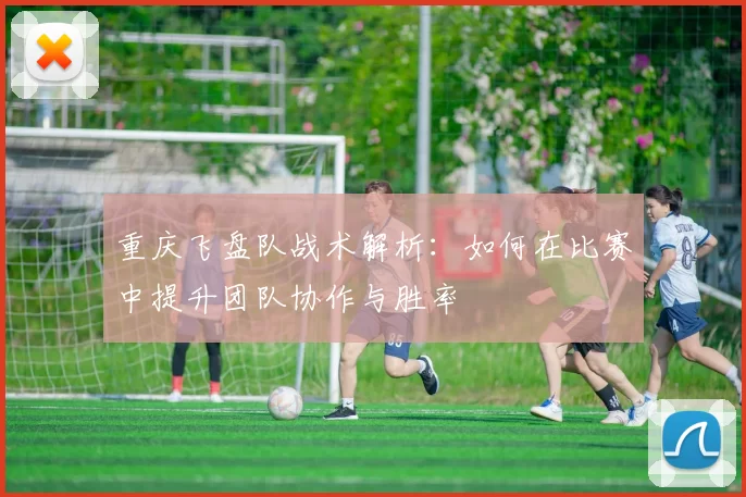 重庆飞盘队战术解析:如何在比赛中提升团队协作与胜率