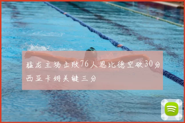 猛龙主场击败76人恩比德空砍30分西亚卡姆关键三分