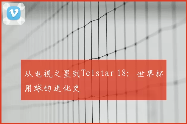 从电视之星到Telstar 18：世界杯用球的进化史