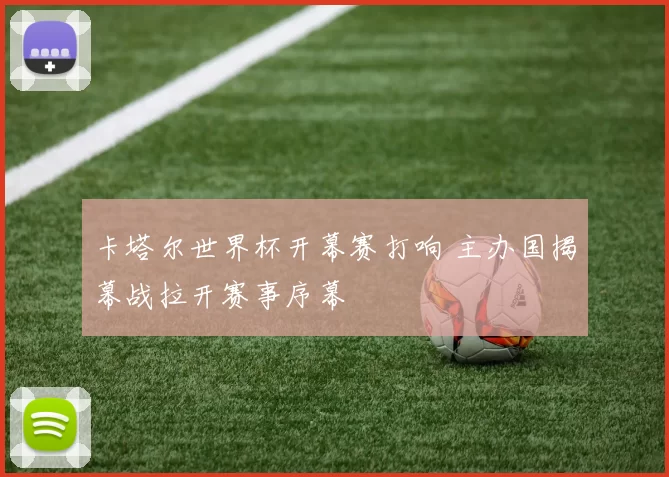 卡塔尔世界杯开幕赛打响 主办国揭幕战拉开赛事序幕